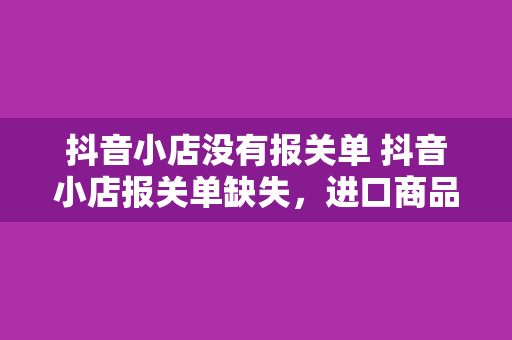 抖音小店没有报关单 抖音小店报关单缺失，进口商品如何合规经营？