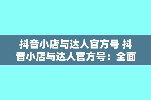 抖音小店与达人官方号 抖音小店与达人官方号：全面解析抖音生态下的电商与营销力量