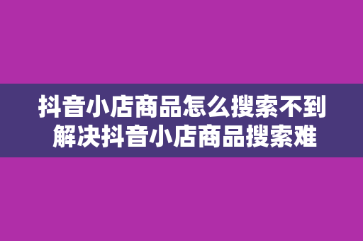 抖音小店商品怎么搜索不到 解决抖音小店商品搜索难题，一站式掌握抖音小店运营技巧