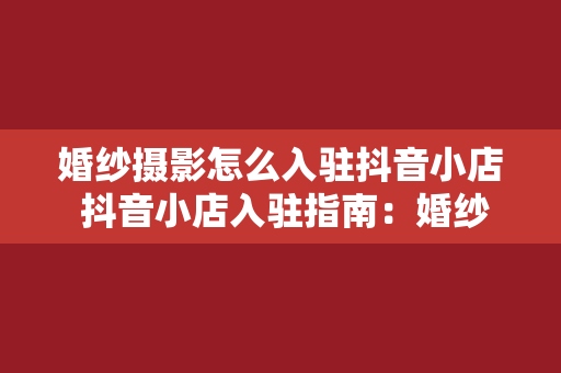 婚纱摄影怎么入驻抖音小店 抖音小店入驻指南：婚纱摄影行业篇