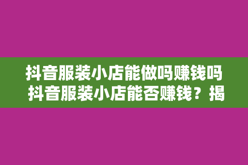 抖音服装小店能做吗赚钱吗 抖音服装小店能否赚钱？揭秘抖音服装电商市场潜力与挑战