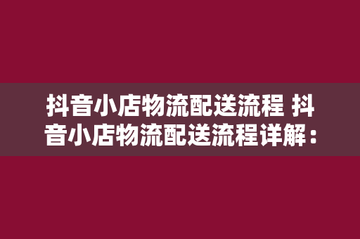 抖音小店物流配送流程 抖音小店物流配送流程详解：从下单到收货一站式指南