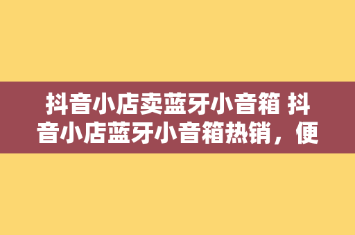 抖音小店卖蓝牙小音箱 抖音小店蓝牙小音箱热销，便携式音乐伴侣，畅享高品质音效！