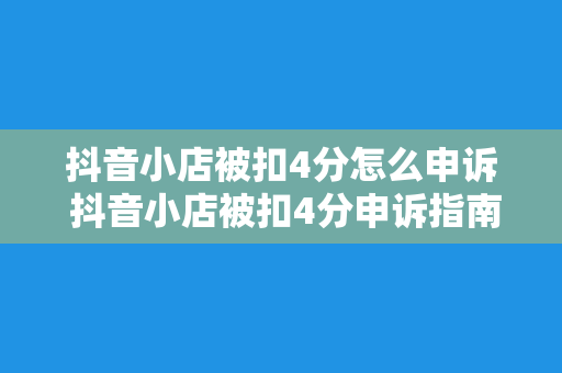 抖音小店被扣4分怎么申诉 抖音小店被扣4分申诉指南：了解违规原因及申诉流程