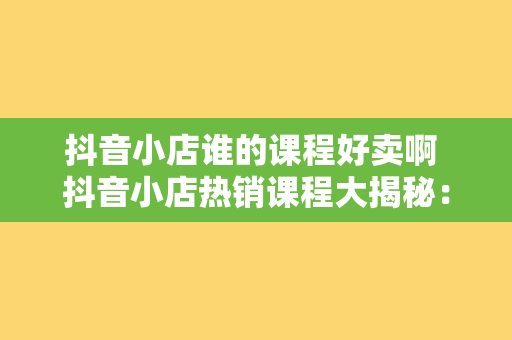 抖音小店谁的课程好卖啊 抖音小店热销课程大揭秘：教你如何选出爆款课程