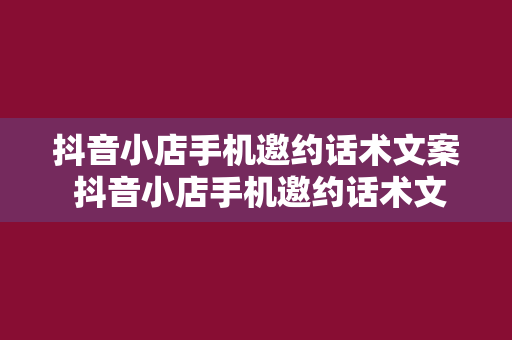 抖音小店手机邀约话术文案 抖音小店手机邀约话术文案：轻松吸引顾客的秘诀