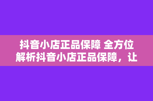 抖音小店正品保障 全方位解析抖音小店正品保障，让您购物无忧