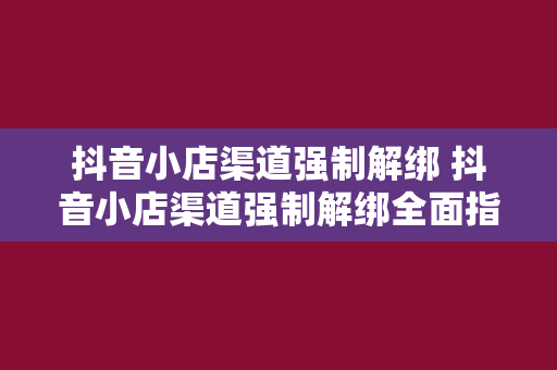 抖音小店渠道强制解绑 抖音小店渠道强制解绑全面指南：轻松解决绑定问题