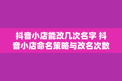 抖音小店能改几次名字 抖音小店命名策略与改名次数探究