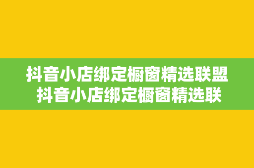 抖音小店绑定橱窗精选联盟 抖音小店绑定橱窗精选联盟，开启电商新篇章