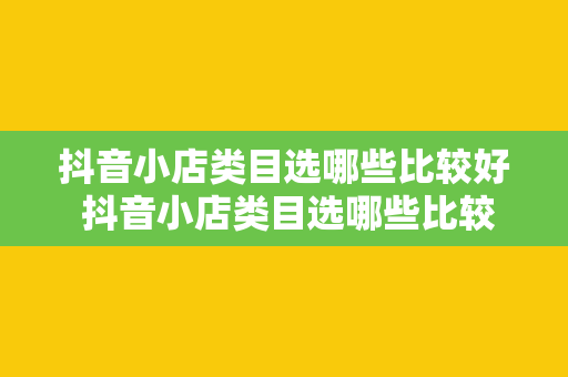 抖音小店类目选哪些比较好 抖音小店类目选哪些比较好——精准定位，助力店铺起飞