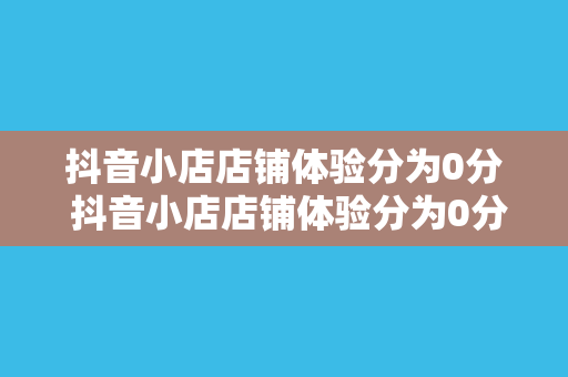 抖音小店店铺体验分为0分 抖音小店店铺体验分为0分：全面解析问题与解决方案