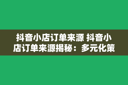 抖音小店订单来源 抖音小店订单来源揭秘：多元化策略助力电商发展