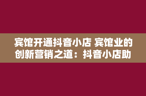 宾馆开通抖音小店 宾馆业的创新营销之道：抖音小店助力品牌推广与发展