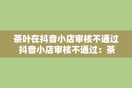 茶叶在抖音小店审核不通过 抖音小店审核不通过：茶叶商品的困境与解决方案