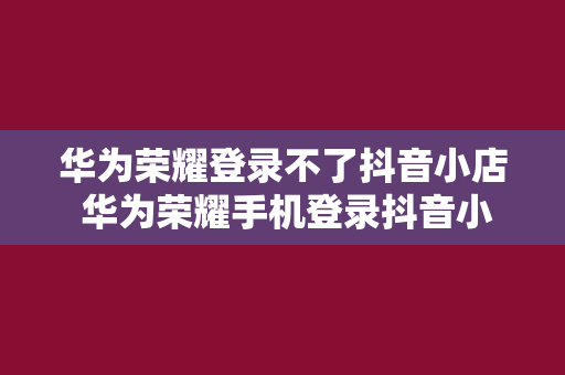 华为荣耀登录不了抖音小店 华为荣耀手机登录抖音小店困难，解决方案大揭秘