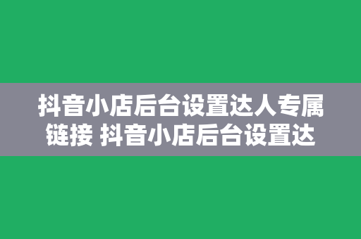 抖音小店后台设置达人专属链接 抖音小店后台设置达人专属链接教程大全