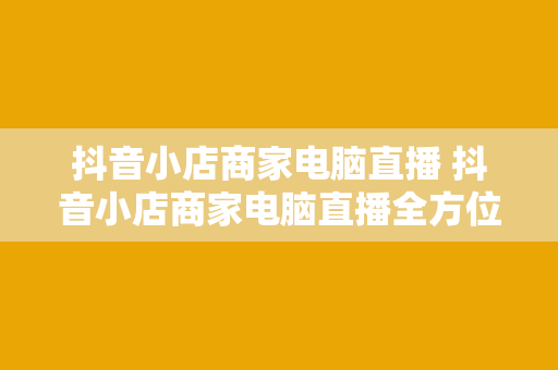 抖音小店商家电脑直播 抖音小店商家电脑直播全方位指南：从入门到精通