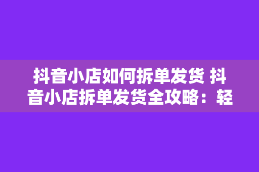 抖音小店如何拆单发货 抖音小店拆单发货全攻略：轻松解决订单处理难题