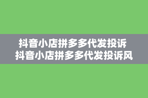 抖音小店拼多多代发投诉 抖音小店拼多多代发投诉风波：揭秘电商代发产业链的风险与困境