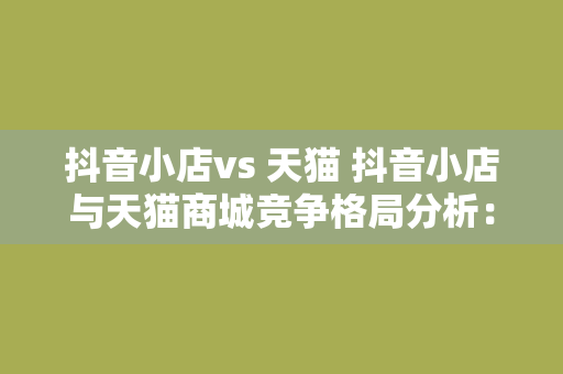 抖音小店vs 天猫 抖音小店与天猫商城竞争格局分析：电商新贵的崛起与挑战