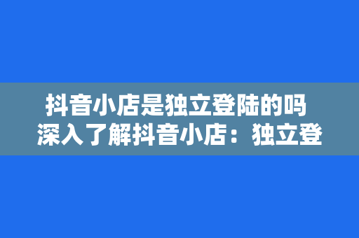 抖音小店是独立登陆的吗 深入了解抖音小店：独立登陆、功能特点与运营策略