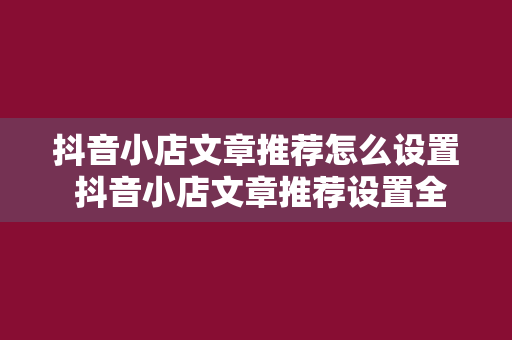 抖音小店文章推荐怎么设置 抖音小店文章推荐设置全攻略：轻松提升店铺曝光与转化率