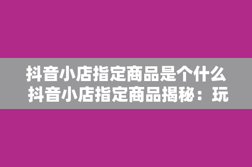 抖音小店指定商品是个什么 抖音小店指定商品揭秘：玩法、优势与运营策略