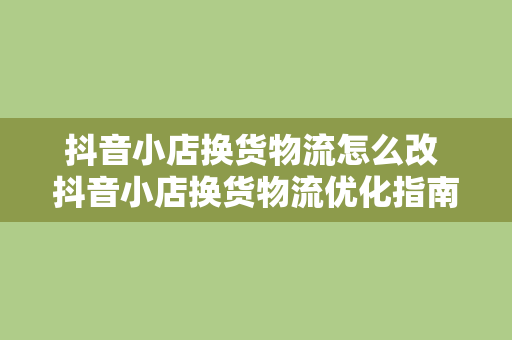 抖音小店换货物流怎么改 抖音小店换货物流优化指南：轻松实现高效换货服务