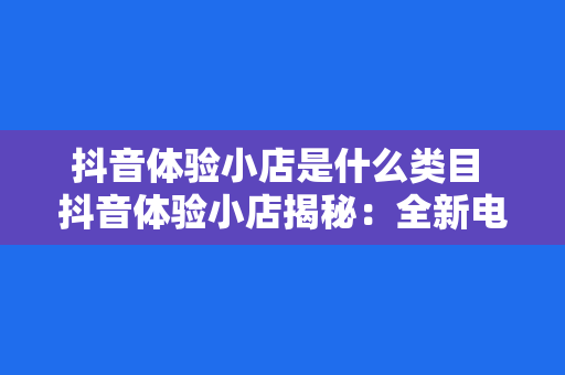 抖音体验小店是什么类目 抖音体验小店揭秘：全新电商模式引领消费新风尚