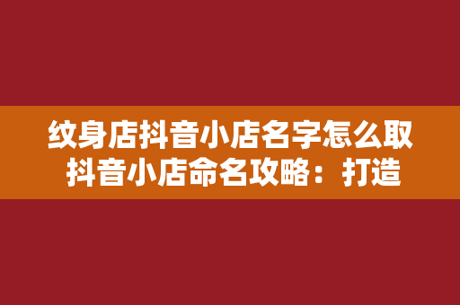 纹身店抖音小店名字怎么取 抖音小店命名攻略：打造独特且吸引人的纹身店名字