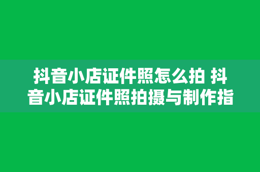 抖音小店证件照怎么拍 抖音小店证件照拍摄与制作指南