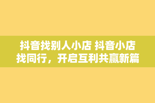 抖音找别人小店 抖音小店找同行，开启互利共赢新篇章