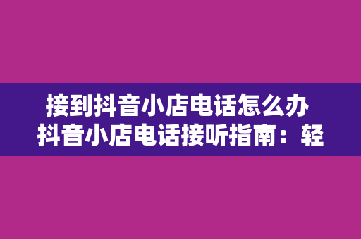 接到抖音小店电话怎么办 抖音小店电话接听指南：轻松应对各类问题