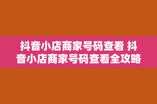 抖音小店商家号码查看 抖音小店商家号码查看全攻略：权限管理、联系方式与售后服务