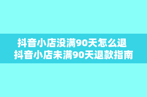 抖音小店没满90天怎么退 抖音小店未满90天退款指南：权益保障与操作流程详解