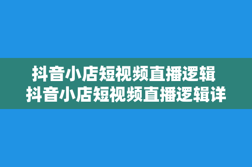 抖音小店短视频直播逻辑 抖音小店短视频直播逻辑详解：从策划到执行的全流程攻略