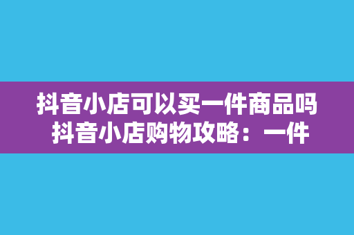 抖音小店可以买一件商品吗 抖音小店购物攻略：一件商品购买全流程详解