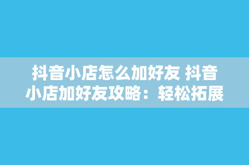 抖音小店怎么加好友 抖音小店加好友攻略：轻松拓展客户群体