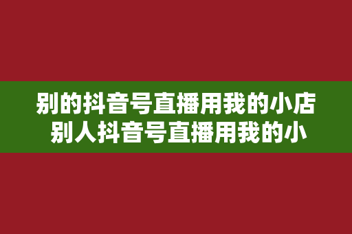 别的抖音号直播用我的小店 别人抖音号直播用我的小店，权益保障与协同发展探讨