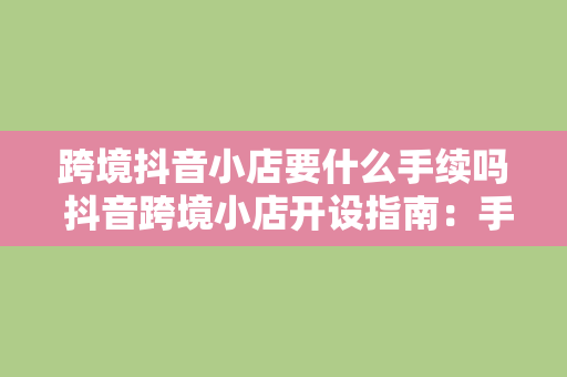 跨境抖音小店要什么手续吗 抖音跨境小店开设指南：手续、流程与运营策略