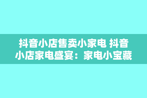 抖音小店售卖小家电 抖音小店家电盛宴：家电小宝藏，实惠又好用！