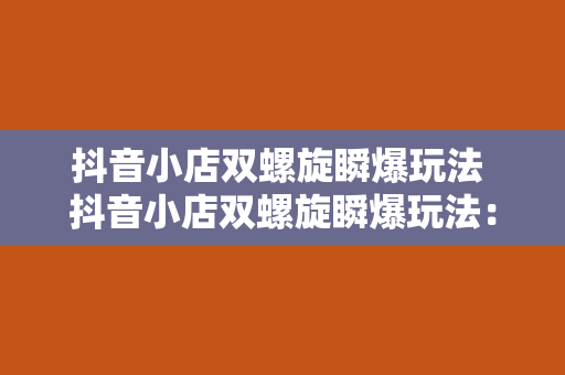 抖音小店双螺旋瞬爆玩法 抖音小店双螺旋瞬爆玩法：轻松打造爆款商品的秘诀