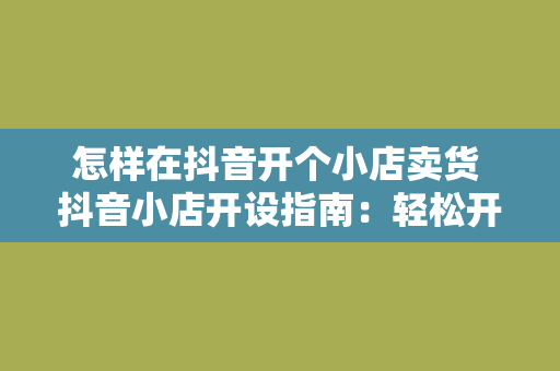 怎样在抖音开个小店卖货 抖音小店开设指南：轻松开启卖货之旅