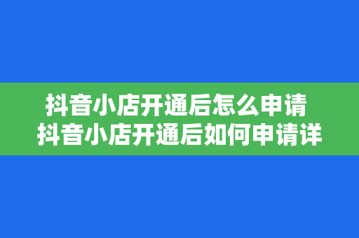 抖音小店开通后怎么申请 抖音小店开通后如何申请详解：从入驻到运营一步到位