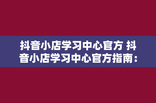 抖音小店学习中心官方 抖音小店学习中心官方指南：全方位助力小店运营与发展