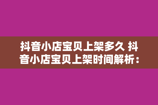 抖音小店宝贝上架多久 抖音小店宝贝上架时间解析：流程、速度与优化策略