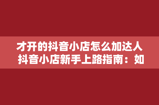 才开的抖音小店怎么加达人 抖音小店新手上路指南：如何寻找并合作达人助力小店起飞