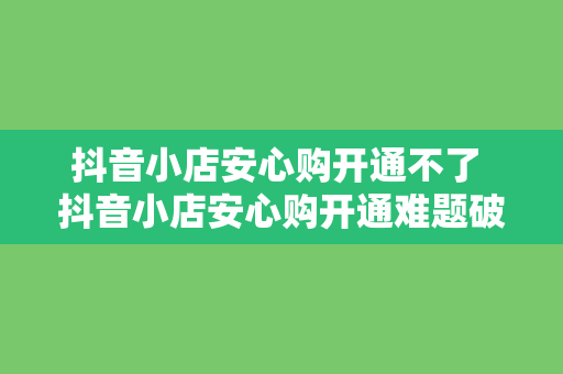 抖音小店安心购开通不了 抖音小店安心购开通难题破解指南