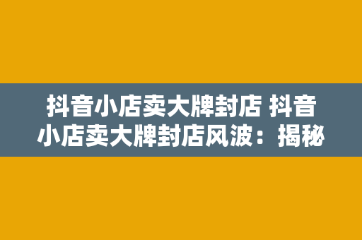 抖音小店卖大牌封店 抖音小店卖大牌封店风波：揭秘背后的真相与影响